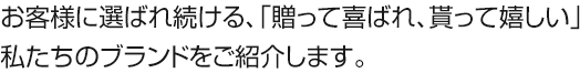 お客様に選ばれ続ける、「贈って喜ばれ、貰って嬉しい」私たちのブランドをご紹介します。