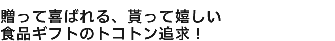 「贈って喜ばれる、貰って嬉しい食品ギフトのトコトン追求！」